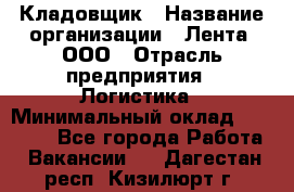 Кладовщик › Название организации ­ Лента, ООО › Отрасль предприятия ­ Логистика › Минимальный оклад ­ 23 230 - Все города Работа » Вакансии   . Дагестан респ.,Кизилюрт г.